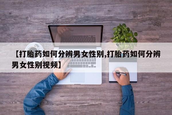 推荐个卖打胎药的微信【打胎药如何分辨男女性别,打胎药如何分辨男女性别视频】