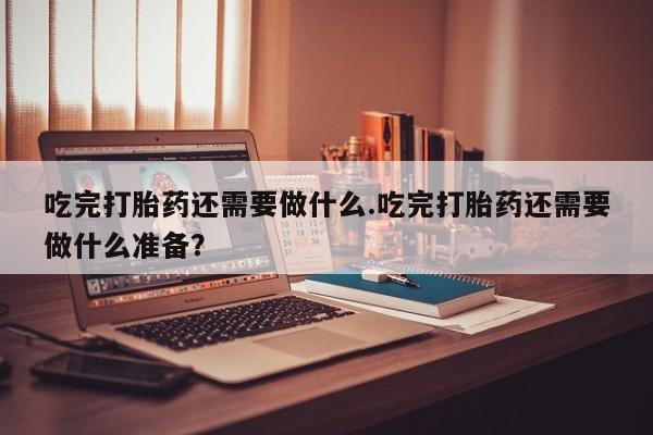 推荐个卖打胎药的微信吃完打胎药还需要做什么.吃完打胎药还需要做什么准备？