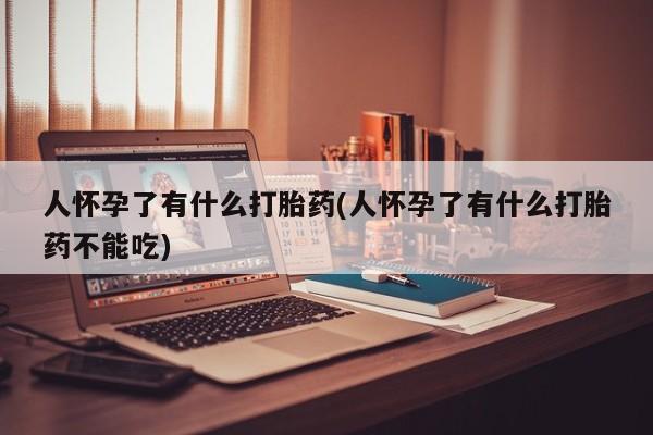推荐个卖打胎药的微信人怀孕了有什么打胎药(人怀孕了有什么打胎药不能吃)