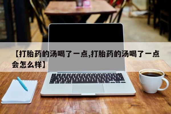 推荐个卖打胎药的微信【打胎药的汤喝了一点,打胎药的汤喝了一点会怎么样】