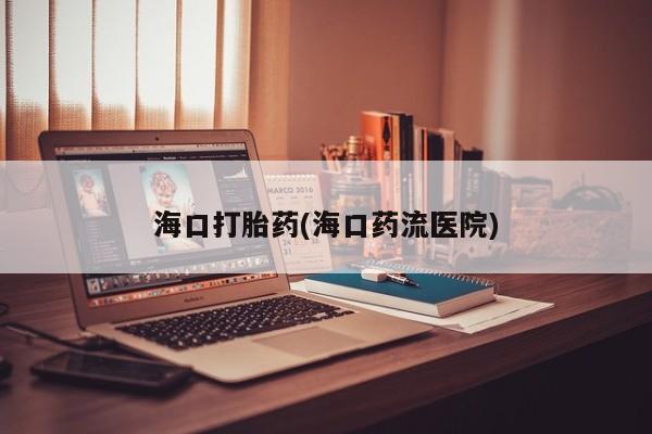 推荐个卖打胎药的微信海口打胎药(海口药流医院)