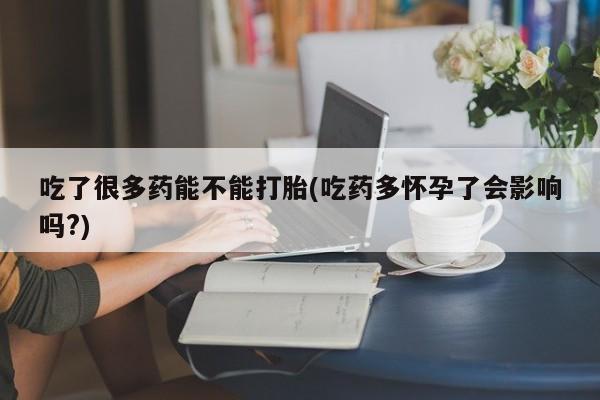 推荐个卖打胎药的微信吃了很多药能不能打胎(吃药多怀孕了会影响吗?)