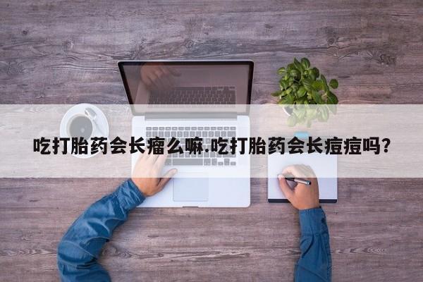 推荐个卖打胎药的微信吃打胎药会长瘤么嘛.吃打胎药会长痘痘吗？