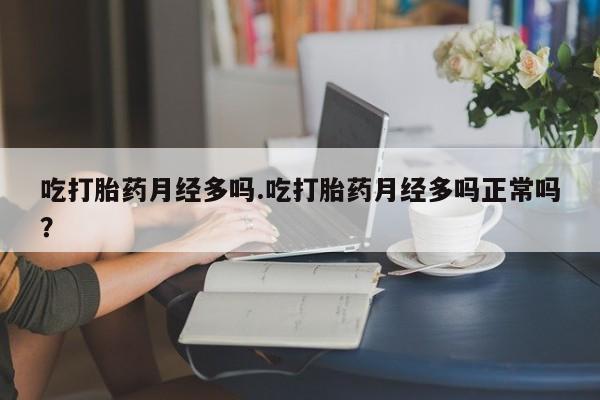 推荐个卖打胎药的微信吃打胎药月经多吗.吃打胎药月经多吗正常吗？