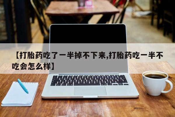 推荐个卖打胎药的微信【打胎药吃了一半掉不下来,打胎药吃一半不吃会怎么样】