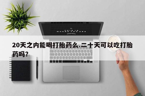 推荐个卖打胎药的微信20天之内能喝打胎药么.二十天可以吃打胎药吗？