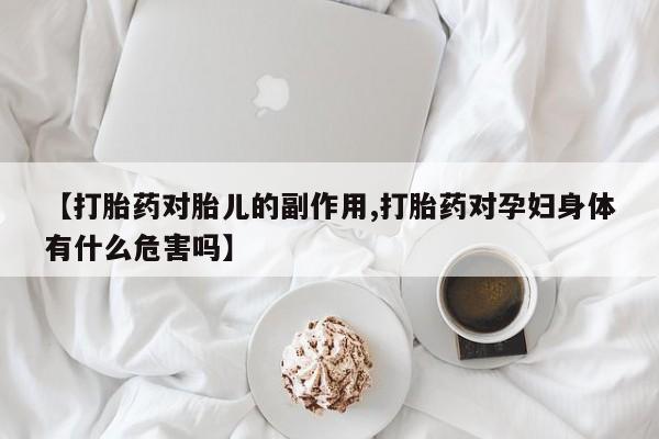 推荐个卖打胎药的微信【打胎药对胎儿的副作用,打胎药对孕妇身体有什么危害吗】