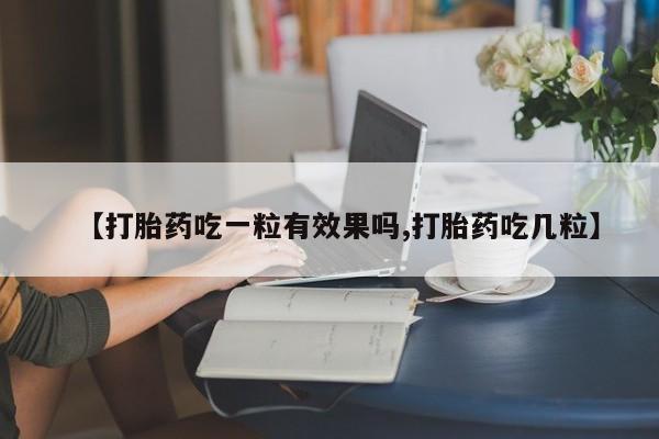 推荐个卖打胎药的微信【打胎药吃一粒有效果吗,打胎药吃几粒】