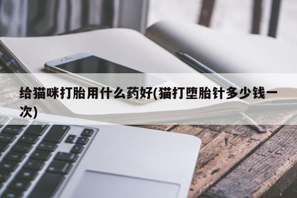 推荐个卖打胎药的微信给猫咪打胎用什么药好(猫打堕胎针多少钱一次)