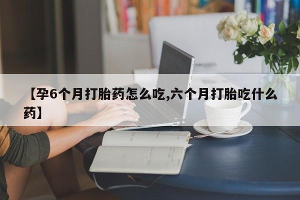 推荐个卖打胎药的微信【孕6个月打胎药怎么吃,六个月打胎吃什么药】