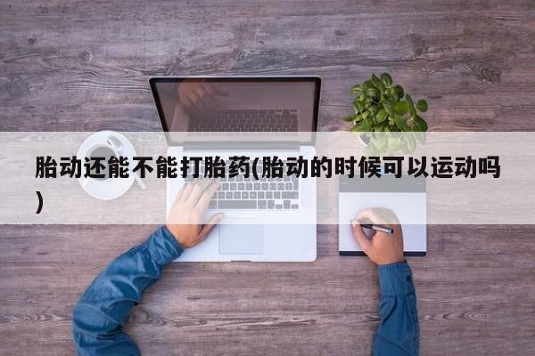 推荐个卖打胎药的微信胎动还能不能打胎药(胎动的时候可以运动吗)