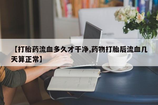 推荐个卖打胎药的微信【打胎药流血多久才干净,药物打胎后流血几天算正常】