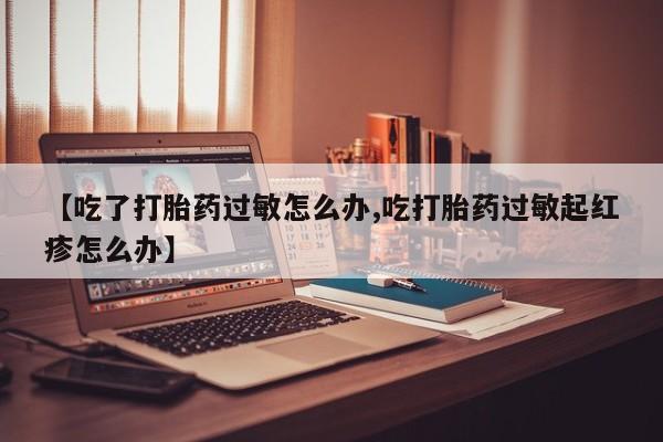 推荐个卖打胎药的微信【吃了打胎药过敏怎么办,吃打胎药过敏起红疹怎么办】