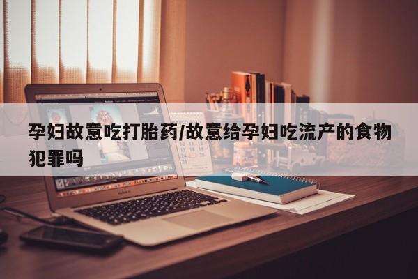 推荐个卖打胎药的微信孕妇故意吃打胎药/故意给孕妇吃流产的食物犯罪吗