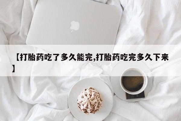 推荐个卖打胎药的微信【打胎药吃了多久能完,打胎药吃完多久下来】