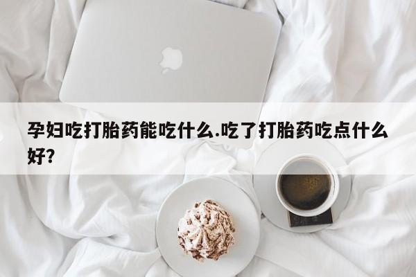 推荐个卖打胎药的微信孕妇吃打胎药能吃什么.吃了打胎药吃点什么好？