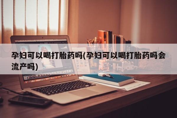 推荐个卖打胎药的微信孕妇可以喝打胎药吗(孕妇可以喝打胎药吗会流产吗)