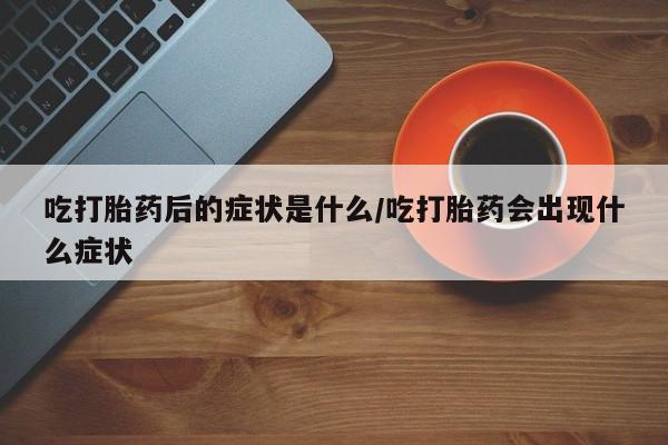 推荐个卖打胎药的微信吃打胎药后的症状是什么/吃打胎药会出现什么症状