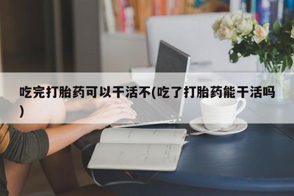 推荐个卖打胎药的微信吃完打胎药可以干活不(吃了打胎药能干活吗)