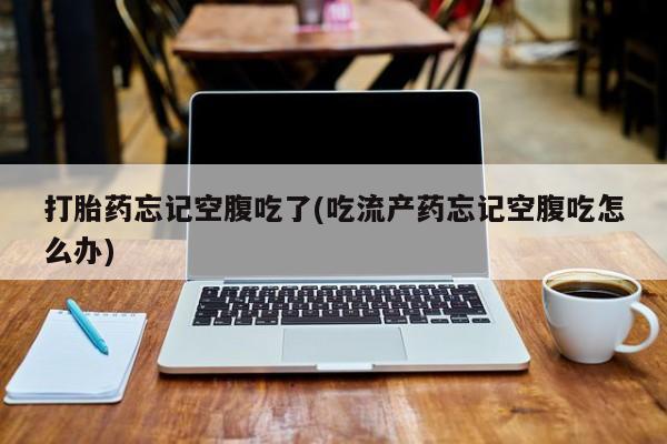 推荐个卖打胎药的微信打胎药忘记空腹吃了(吃流产药忘记空腹吃怎么办)
