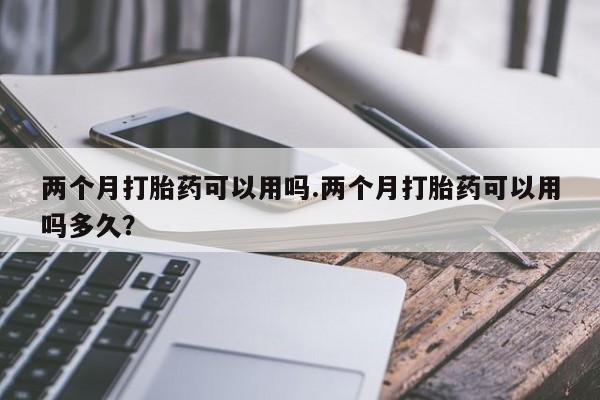 推荐个卖打胎药的微信两个月打胎药可以用吗.两个月打胎药可以用吗多久？