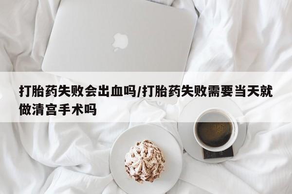 推荐个卖打胎药的微信打胎药失败会出血吗/打胎药失败需要当天就做清宫手术吗