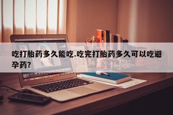 推荐个卖打胎药的微信吃打胎药多久能吃.吃完打胎药多久可以吃避孕药？