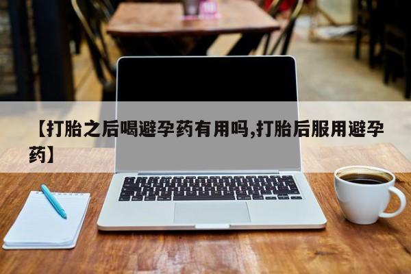 推荐个卖打胎药的微信【打胎之后喝避孕药有用吗,打胎后服用避孕药】