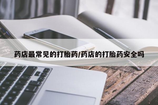 推荐个卖打胎药的微信药店最常见的打胎药/药店的打胎药安全吗