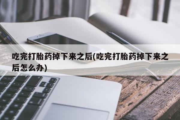 推荐个卖打胎药的微信吃完打胎药掉下来之后(吃完打胎药掉下来之后怎么办)