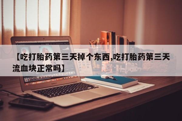 推荐个卖打胎药的微信【吃打胎药第三天掉个东西,吃打胎药第三天流血块正常吗】