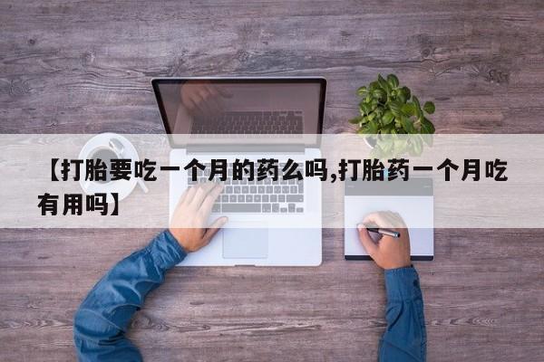 推荐个卖打胎药的微信【打胎要吃一个月的药么吗,打胎药一个月吃有用吗】