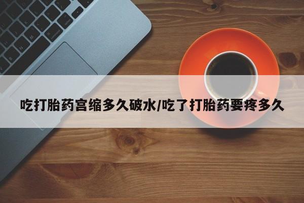 推荐个卖打胎药的微信吃打胎药宫缩多久破水/吃了打胎药要疼多久