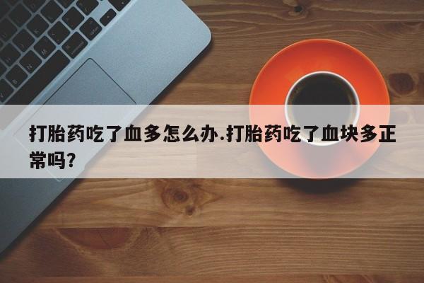 推荐个卖打胎药的微信打胎药吃了血多怎么办.打胎药吃了血块多正常吗？