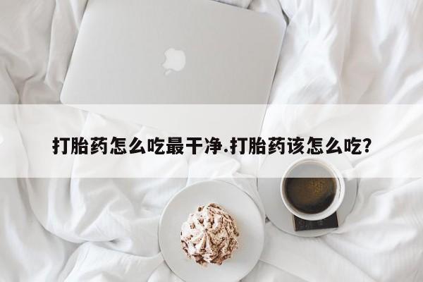 推荐个卖打胎药的微信打胎药怎么吃最干净.打胎药该怎么吃？
