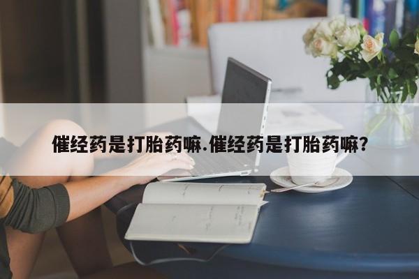 推荐个卖打胎药的微信催经药是打胎药嘛.催经药是打胎药嘛？