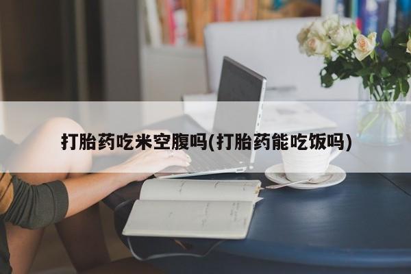 推荐个卖打胎药的微信打胎药吃米空腹吗(打胎药能吃饭吗)