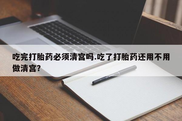 推荐个卖打胎药的微信吃完打胎药必须清宫吗.吃了打胎药还用不用做清宫？