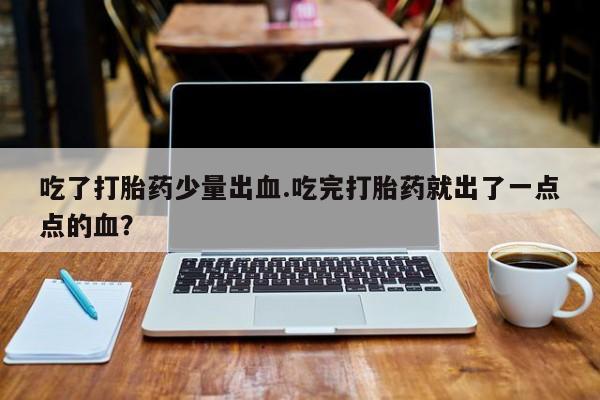 推荐个卖打胎药的微信吃了打胎药少量出血.吃完打胎药就出了一点点的血？