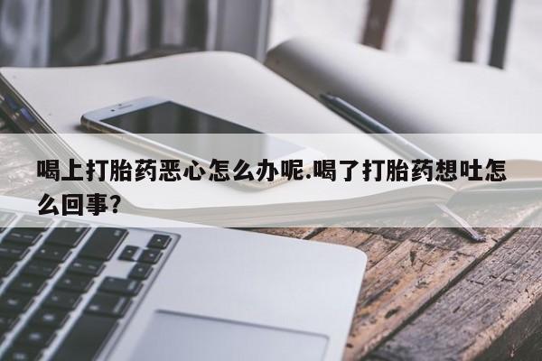 推荐个卖打胎药的微信喝上打胎药恶心怎么办呢.喝了打胎药想吐怎么回事？