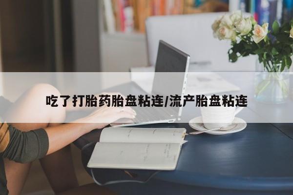 推荐个卖打胎药的微信吃了打胎药胎盘粘连/流产胎盘粘连
