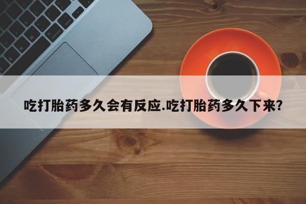 推荐个卖打胎药的微信吃打胎药多久会有反应.吃打胎药多久下来？