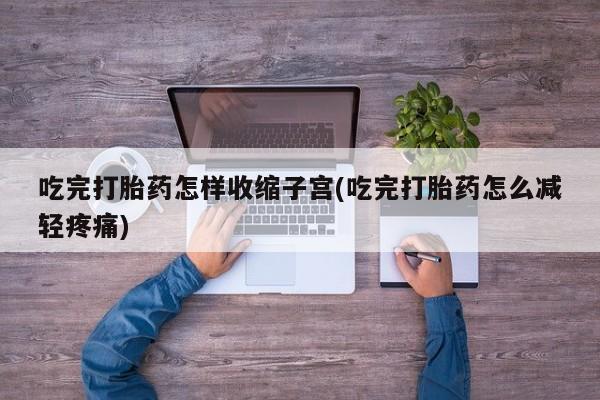 推荐个卖打胎药的微信吃完打胎药怎样收缩子宫(吃完打胎药怎么减轻疼痛)