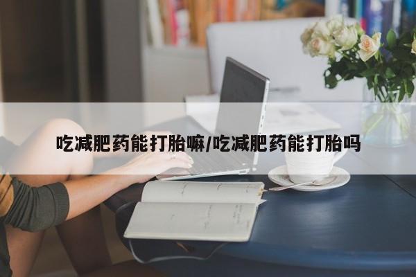 推荐个卖打胎药的微信吃减肥药能打胎嘛/吃减肥药能打胎吗