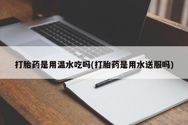 推荐个卖打胎药的微信打胎药是用温水吃吗(打胎药是用水送服吗)