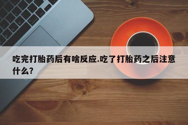 推荐个卖打胎药的微信吃完打胎药后有啥反应.吃了打胎药之后注意什么？