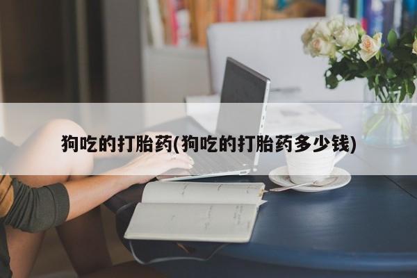 推荐个卖打胎药的微信狗吃的打胎药(狗吃的打胎药多少钱)