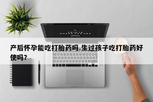 推荐个卖打胎药的微信产后怀孕能吃打胎药吗.生过孩子吃打胎药好使吗？