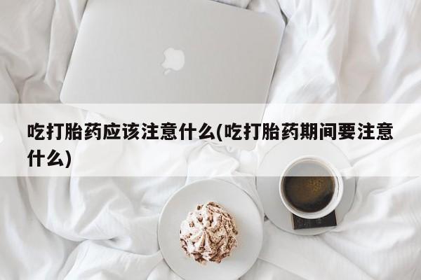 推荐个卖打胎药的微信吃打胎药应该注意什么(吃打胎药期间要注意什么)