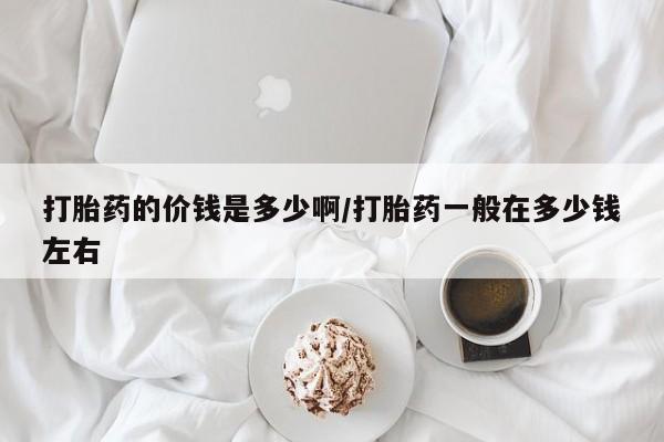 推荐个卖打胎药的微信打胎药的价钱是多少啊/打胎药一般在多少钱左右